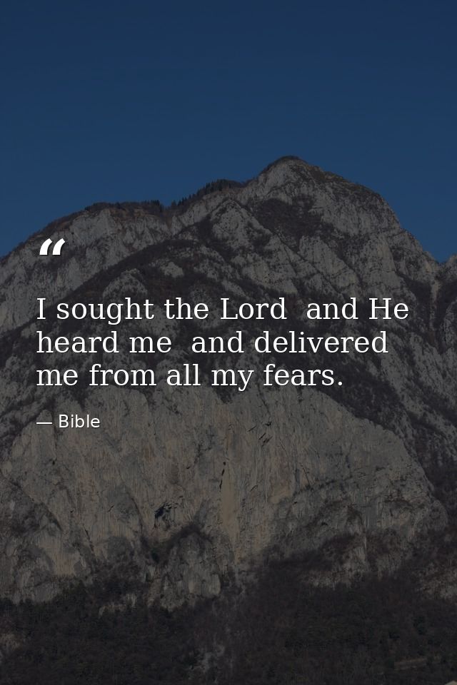 I sought the Lord  and He heard me  and delivered me from all my fears. — Bible