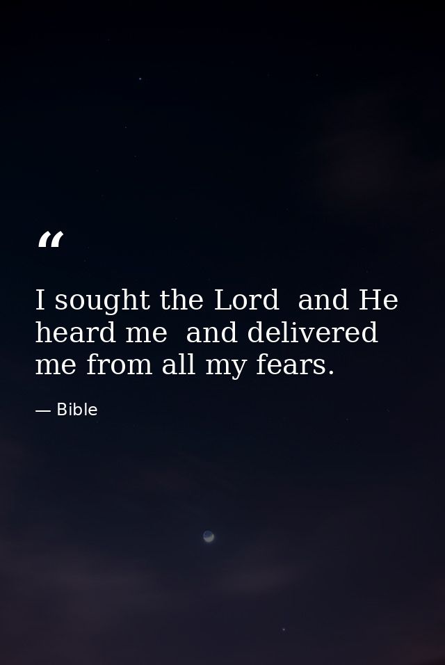 I sought the Lord  and He heard me  and delivered me from all my fears. — Bible