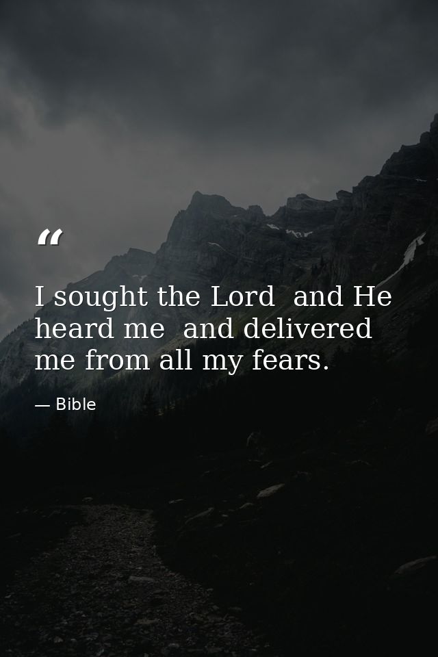 I sought the Lord  and He heard me  and delivered me from all my fears. — Bible