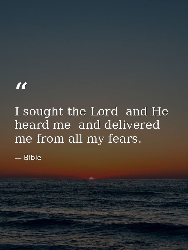 I sought the Lord  and He heard me  and delivered me from all my fears. — Bible
