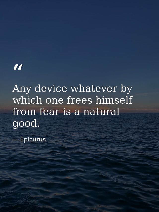 Any device whatever by which one frees himself from fear is a natural good. — Epicurus