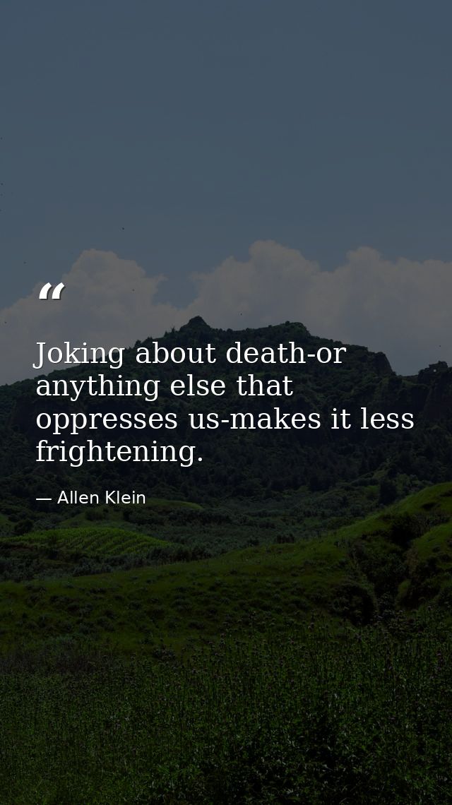 Joking about death-or anything else that oppresses us-makes it less frightening. — Allen Klein