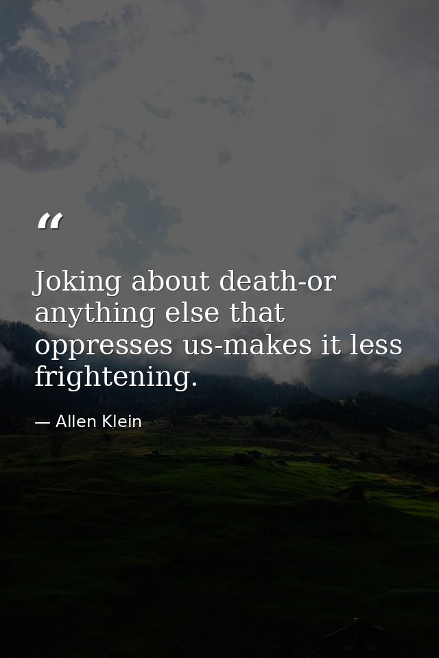 Joking about death-or anything else that oppresses us-makes it less frightening. — Allen Klein