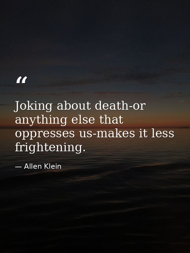 Joking about death-or anything else that oppresses us-makes it less frightening. — Allen Klein