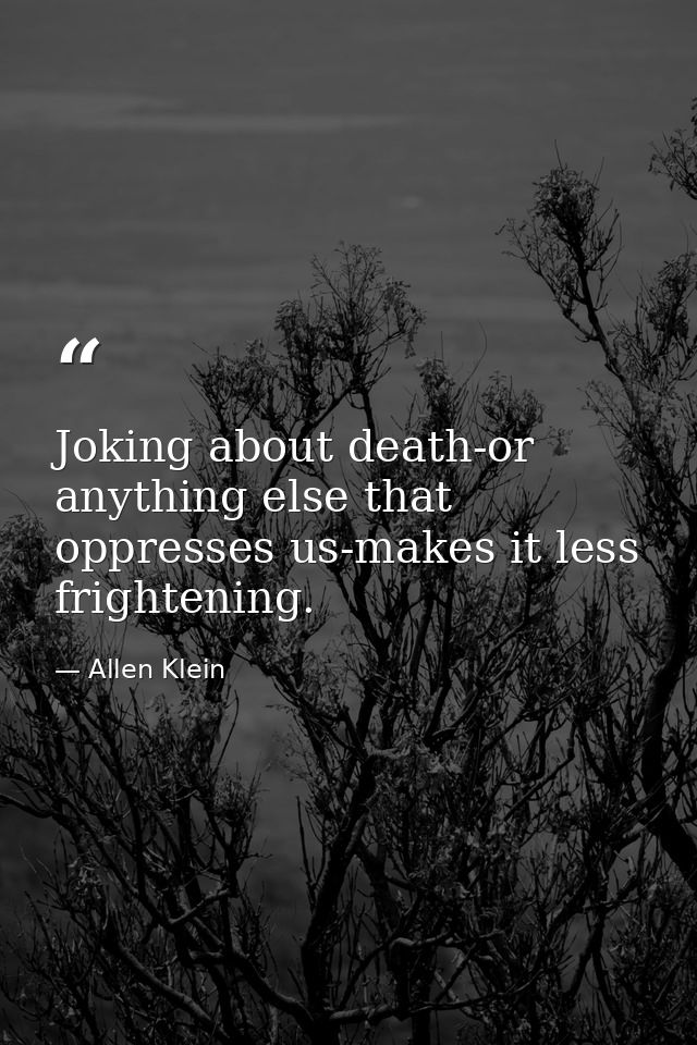 Joking about death-or anything else that oppresses us-makes it less frightening. — Allen Klein