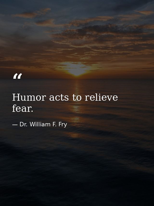Humor acts to relieve fear. — Dr. William F. Fry
