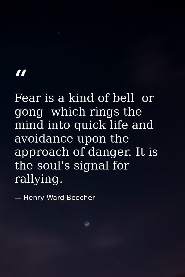 Fear is a kind of bell  or gong  which rings the mind into quick life and avoidance upon the approach of danger. It is t — Henry Ward Beecher