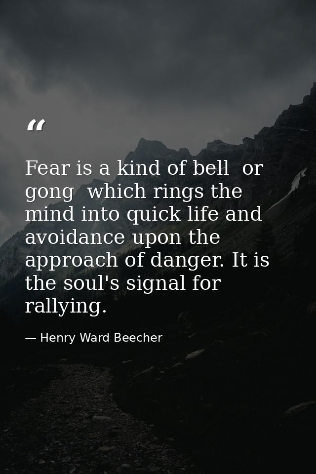 Fear is a kind of bell  or gong  which rings the mind into quick life and avoidance upon the approach of danger. It is t — Henry Ward Beecher