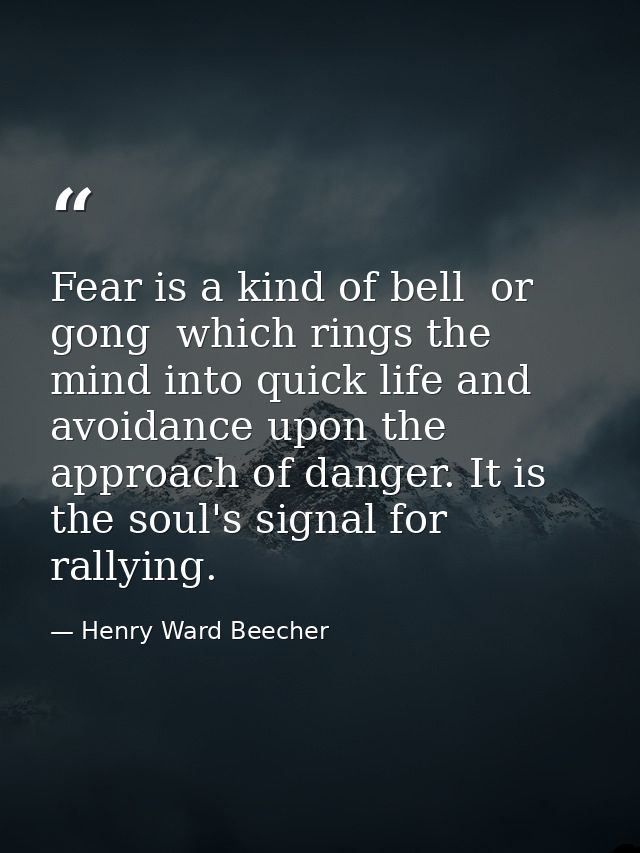 Fear is a kind of bell  or gong  which rings the mind into quick life and avoidance upon the approach of danger. It is t — Henry Ward Beecher