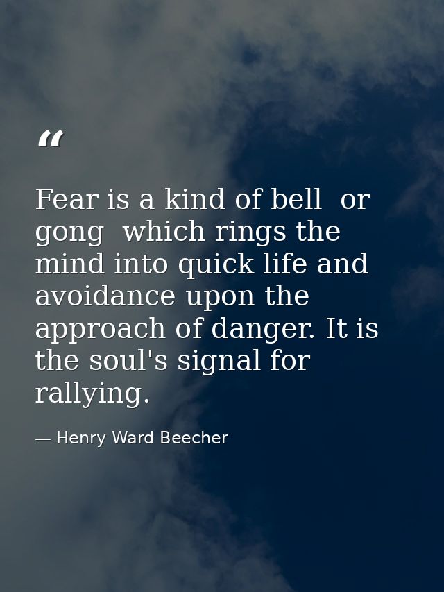 Fear is a kind of bell  or gong  which rings the mind into quick life and avoidance upon the approach of danger. It is t — Henry Ward Beecher