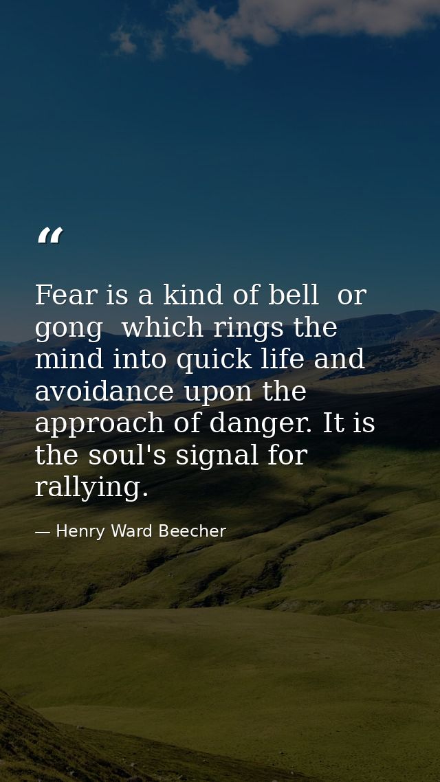 Fear is a kind of bell  or gong  which rings the mind into quick life and avoidance upon the approach of danger. It is t — Henry Ward Beecher