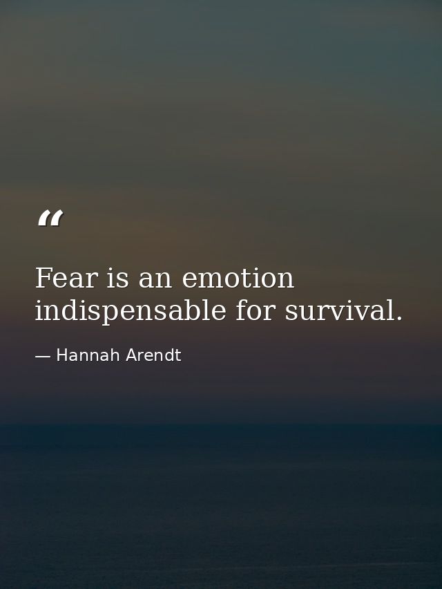 Fear is an emotion indispensable for survival. — Hannah Arendt