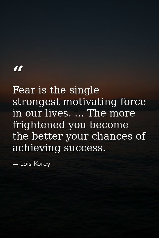 Fear is the single strongest motivating force in our lives. ... The more frightened you become  the better your chances  — Lois Korey