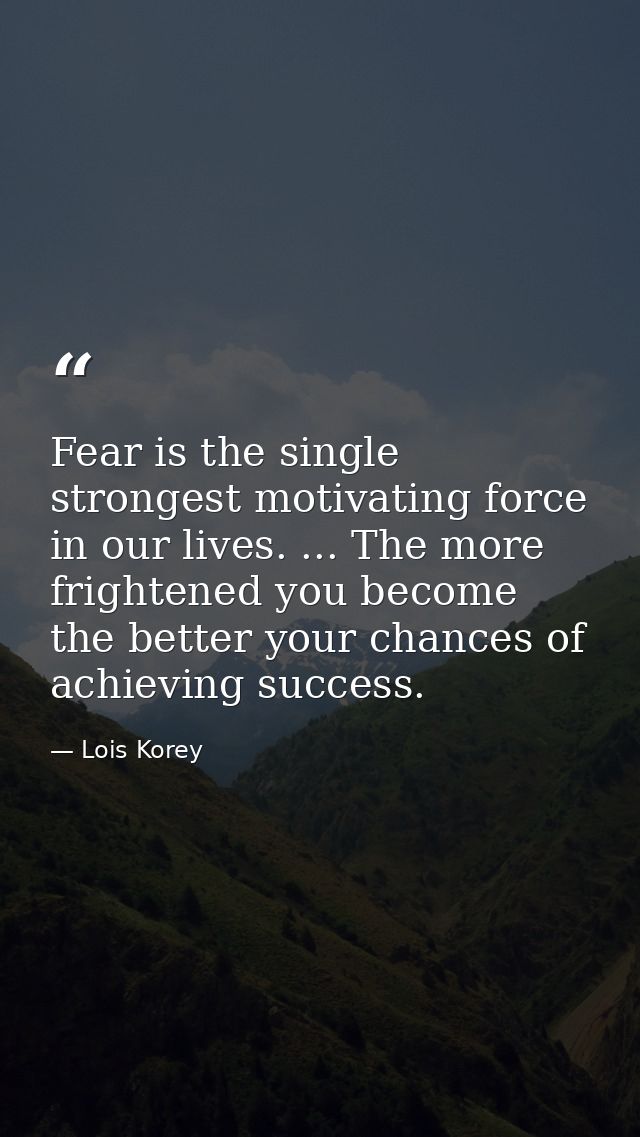 Fear is the single strongest motivating force in our lives. ... The more frightened you become  the better your chances  — Lois Korey