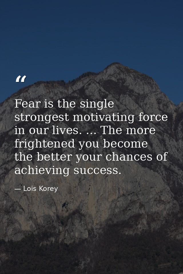 Fear is the single strongest motivating force in our lives. ... The more frightened you become  the better your chances  — Lois Korey