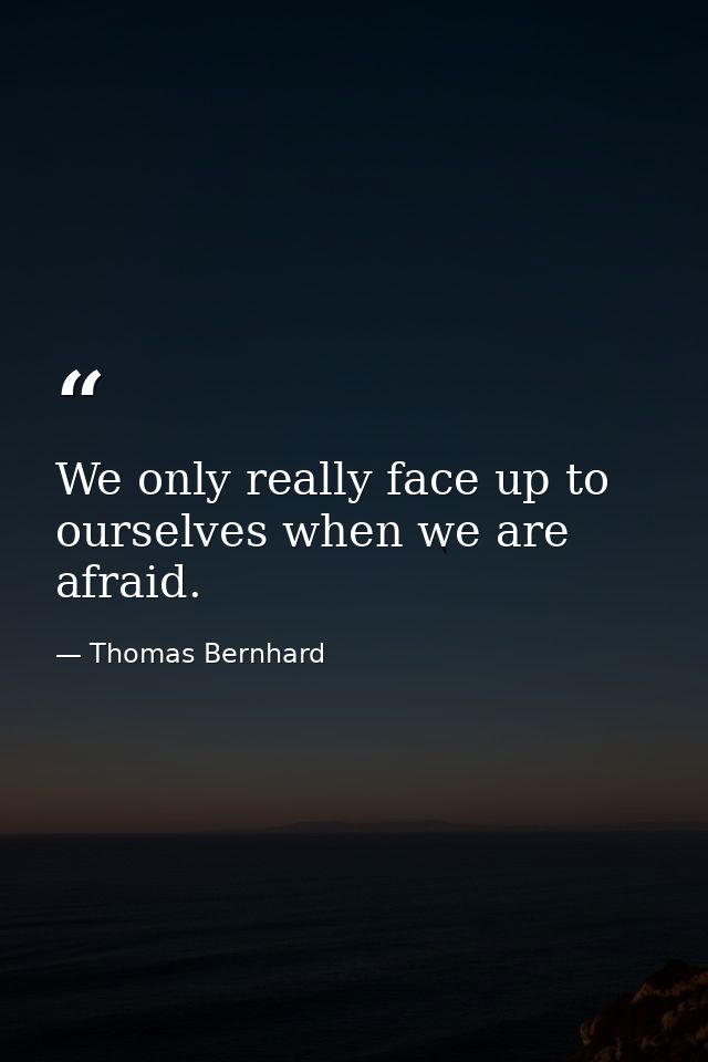 We only really face up to ourselves when we are afraid. — Thomas Bernhard