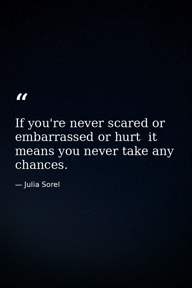 If you're never scared or embarrassed or hurt  it means you never take any chances. — Julia Sorel