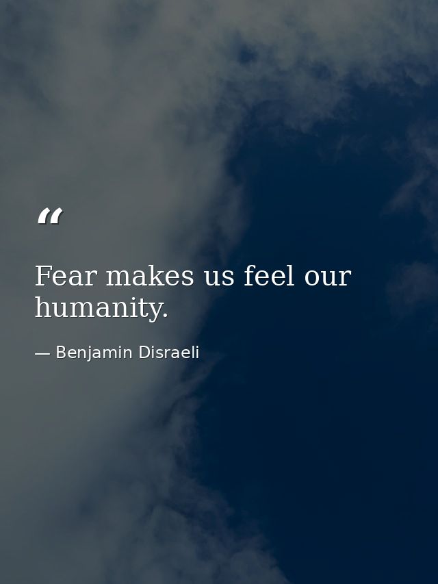 Fear makes us feel our humanity. — Benjamin Disraeli
