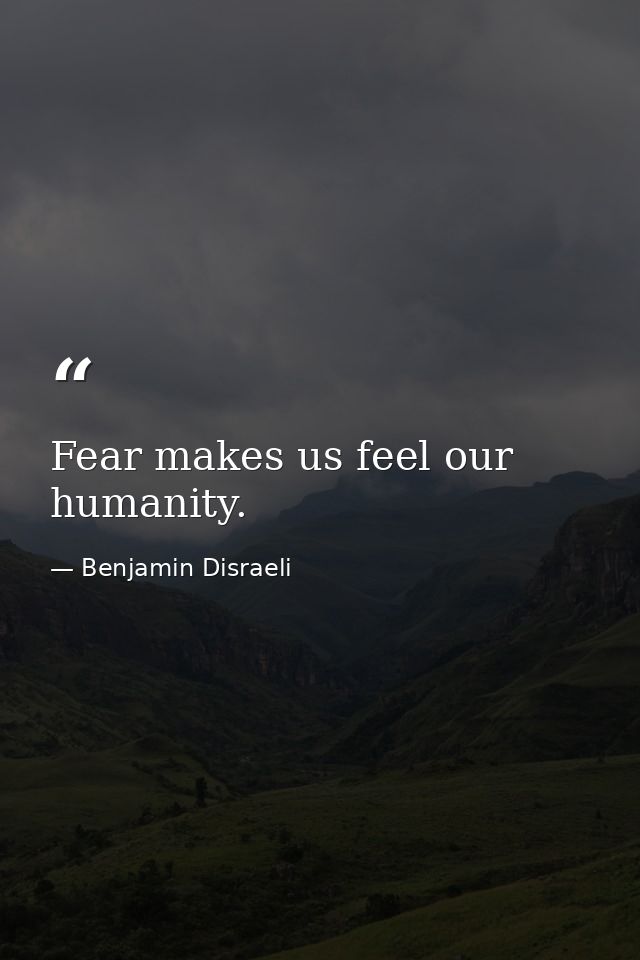 Fear makes us feel our humanity. — Benjamin Disraeli
