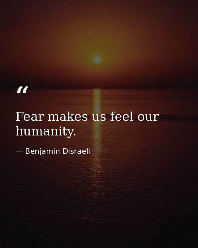 Fear makes us feel our humanity. — Benjamin Disraeli