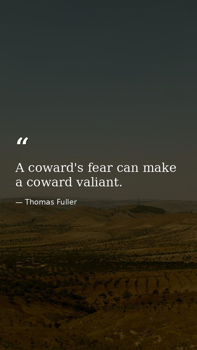 A coward's fear can make a coward valiant. — Thomas Fuller