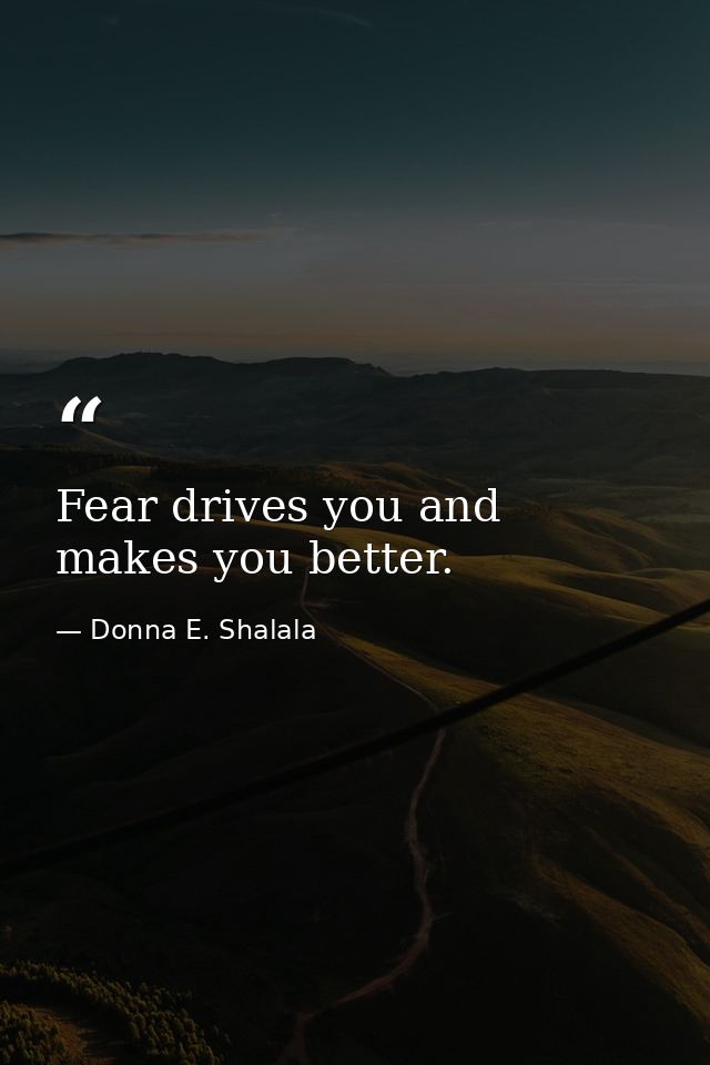 Fear drives you and makes you better. — Donna E. Shalala