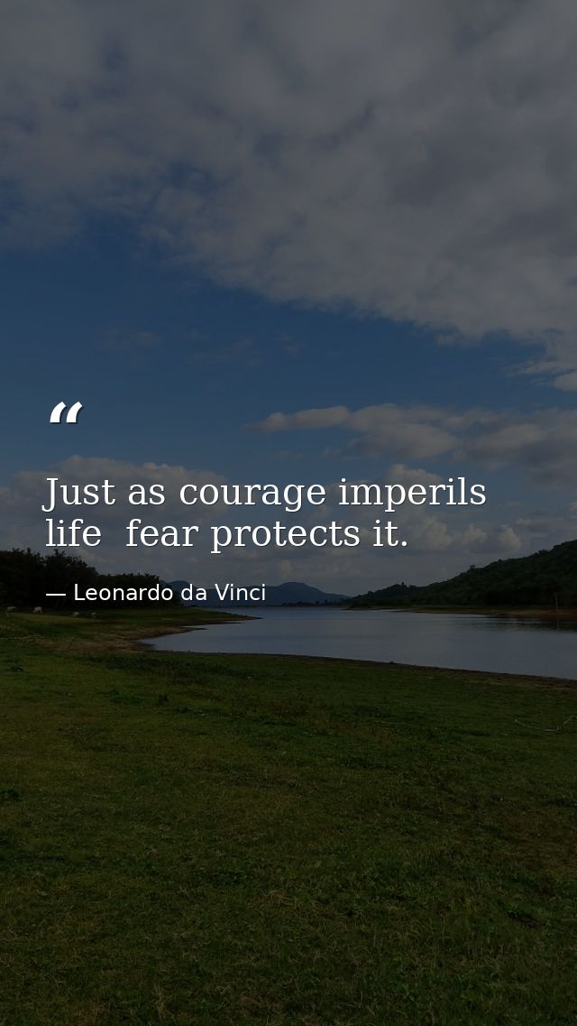 Just as courage imperils life  fear protects it. — Leonardo da Vinci