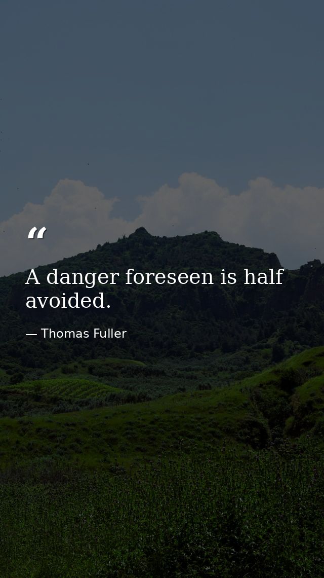 A danger foreseen is half avoided. — Thomas Fuller