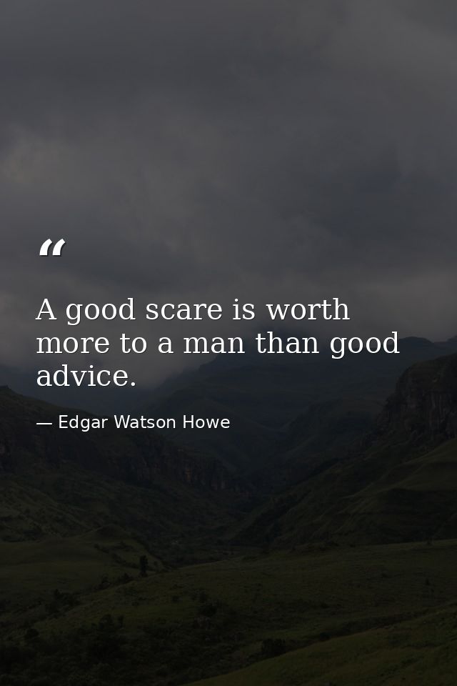 A good scare is worth more to a man than good advice. — Edgar Watson Howe