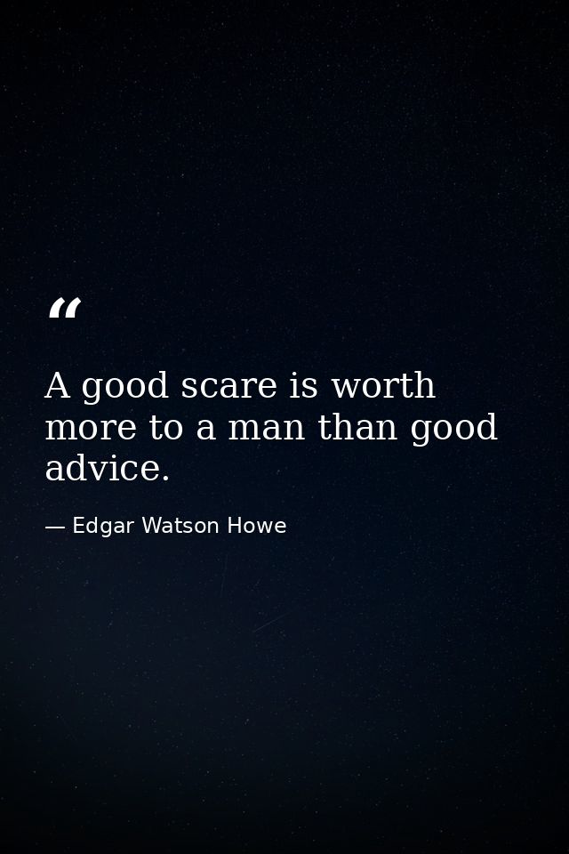 A good scare is worth more to a man than good advice. — Edgar Watson Howe