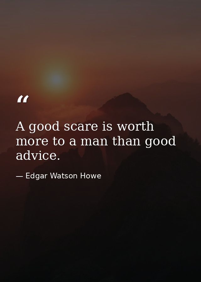 A good scare is worth more to a man than good advice. — Edgar Watson Howe