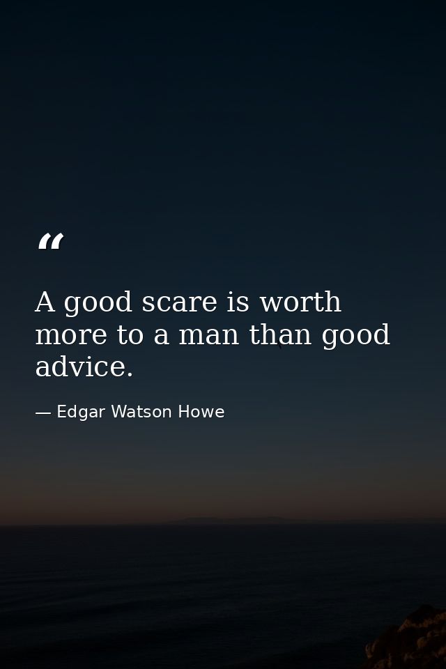 A good scare is worth more to a man than good advice. — Edgar Watson Howe