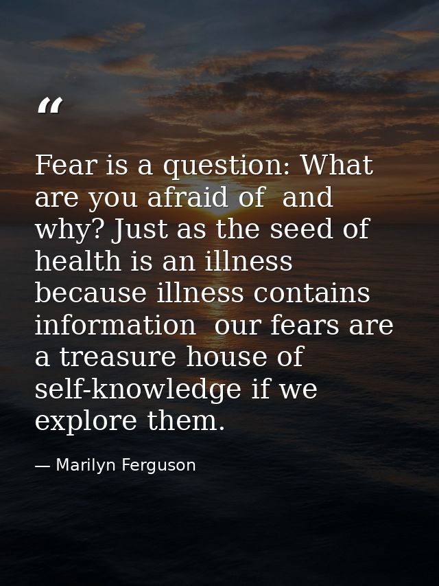 Fear is a question: What are you afraid of  and why? Just as the seed of health is an illness  because illness contains  — Marilyn Ferguson