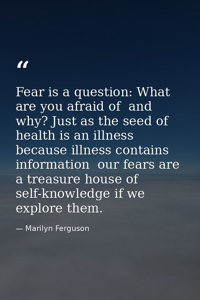 Fear is a question: What are you afraid of  and why? Just as the seed of health is an illness  because illness contains  — Marilyn Ferguson