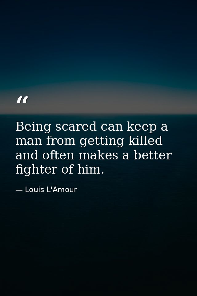 Being scared can keep a man from getting killed  and often makes a better fighter of him. — Louis L'Amour