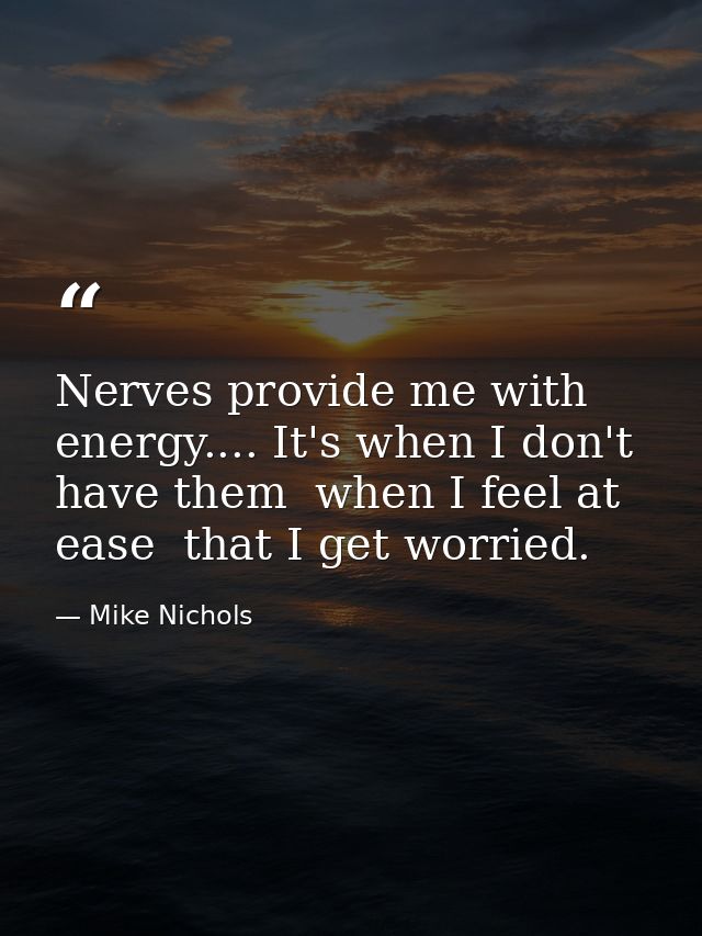 Nerves provide me with energy.... It's when I don't have them  when I feel at ease  that I get worried. — Mike Nichols