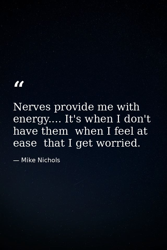 Nerves provide me with energy.... It's when I don't have them  when I feel at ease  that I get worried. — Mike Nichols