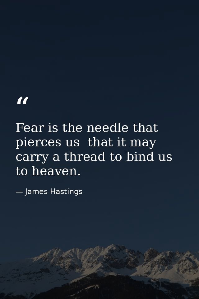 Fear is the needle that pierces us  that it may carry a thread to bind us to heaven. — James Hastings