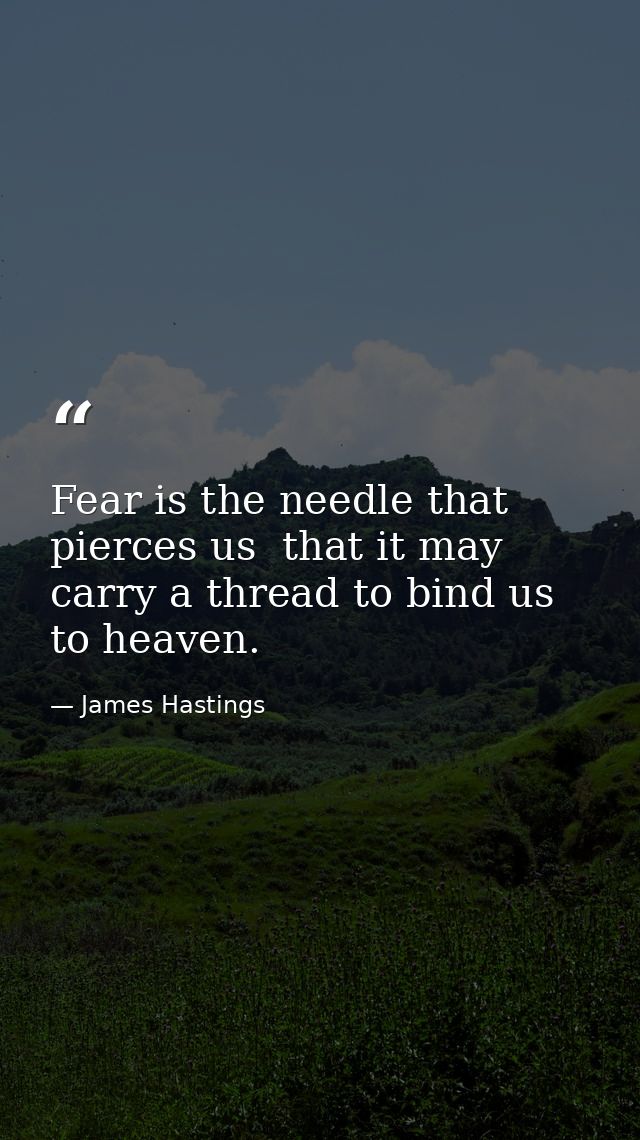 Fear is the needle that pierces us  that it may carry a thread to bind us to heaven. — James Hastings