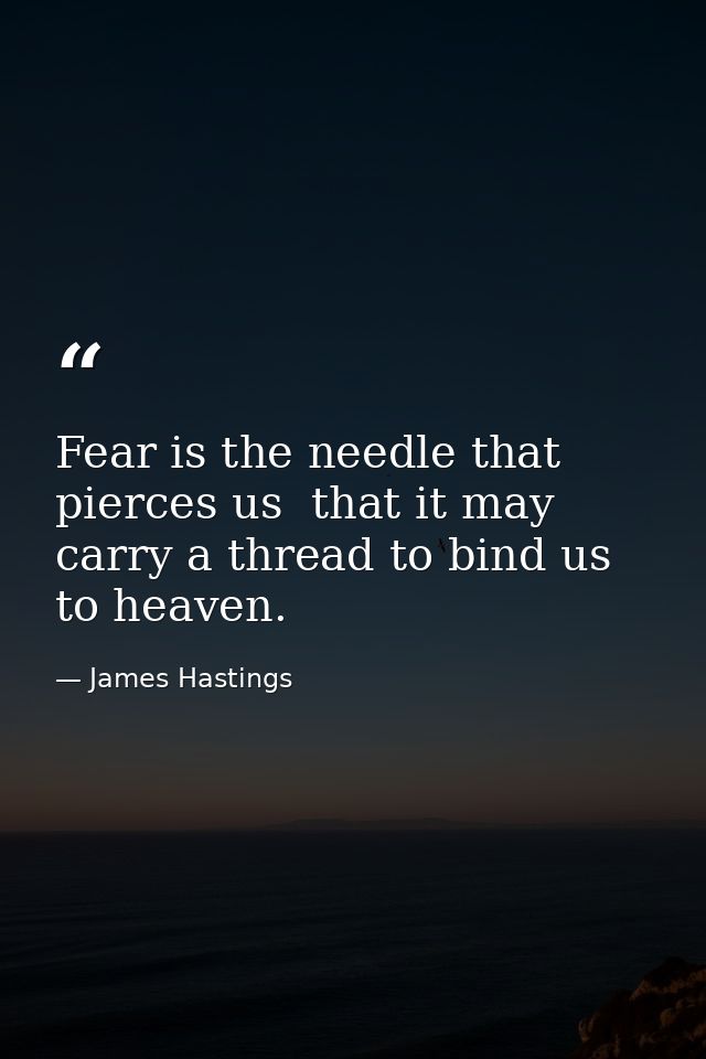 Fear is the needle that pierces us  that it may carry a thread to bind us to heaven. — James Hastings