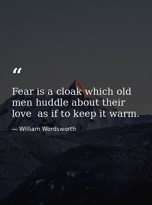 Fear is a cloak which old men huddle about their love  as if to keep it warm. — William Wordsworth