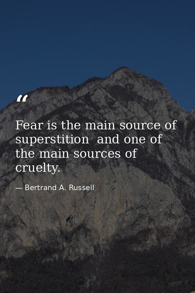 Fear is the main source of superstition  and one of the main sources of cruelty. — Bertrand A. Russell