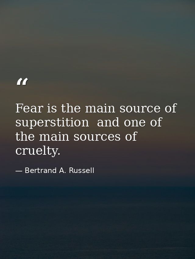 Fear is the main source of superstition  and one of the main sources of cruelty. — Bertrand A. Russell
