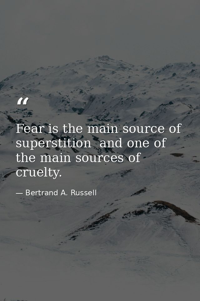 Fear is the main source of superstition  and one of the main sources of cruelty. — Bertrand A. Russell