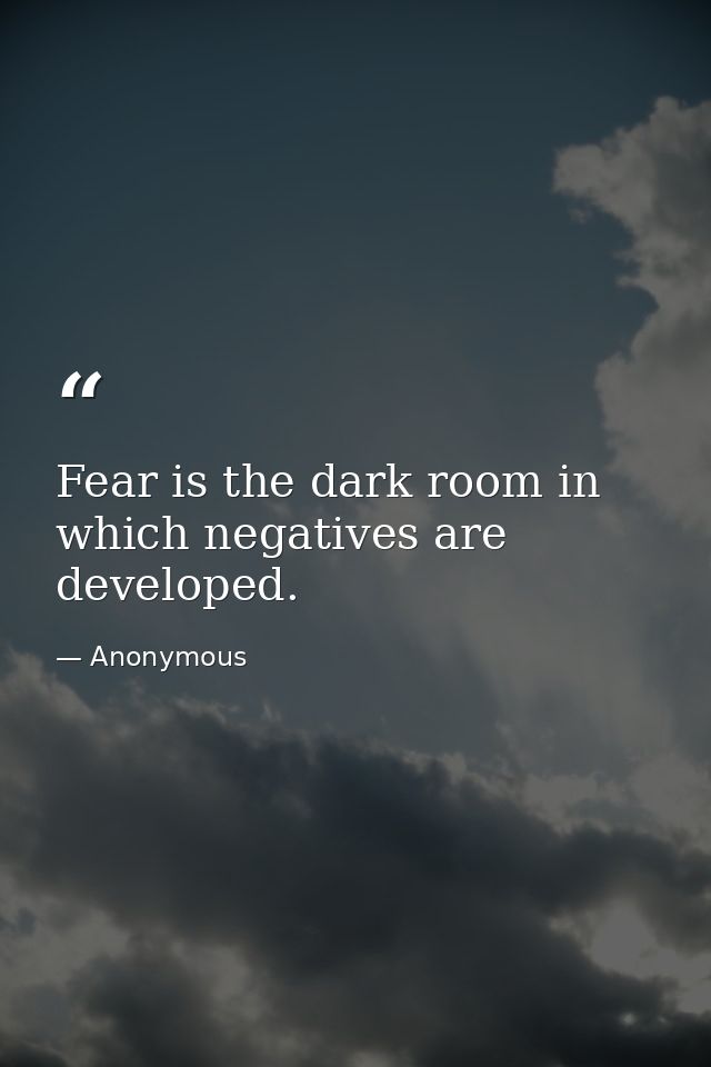 Fear is the dark room in which negatives are developed. — Anonymous