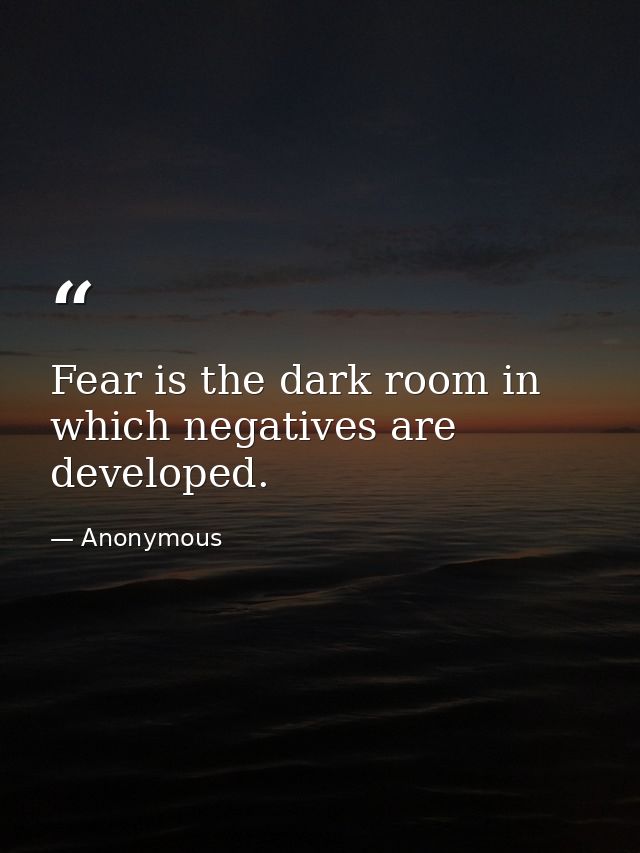 Fear is the dark room in which negatives are developed. — Anonymous