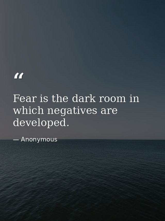 Fear is the dark room in which negatives are developed. — Anonymous