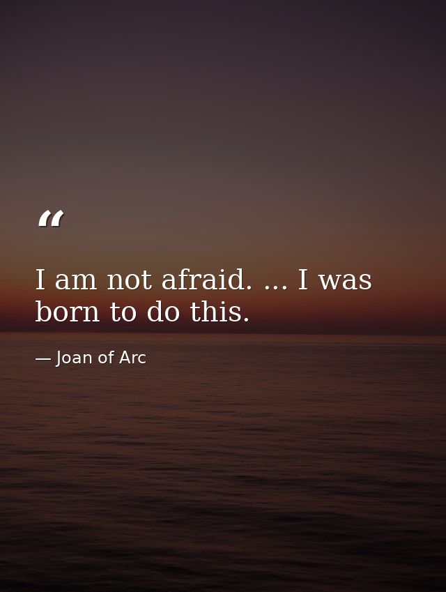 I am not afraid. ... I was born to do this. — Joan of Arc