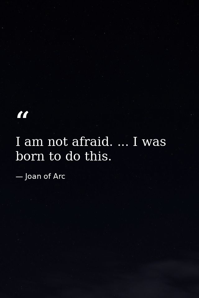 I am not afraid. ... I was born to do this. — Joan of Arc