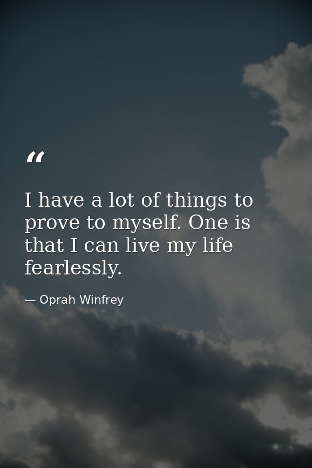 I have a lot of things to prove to myself. One is that I can live my life fearlessly. — Oprah Winfrey